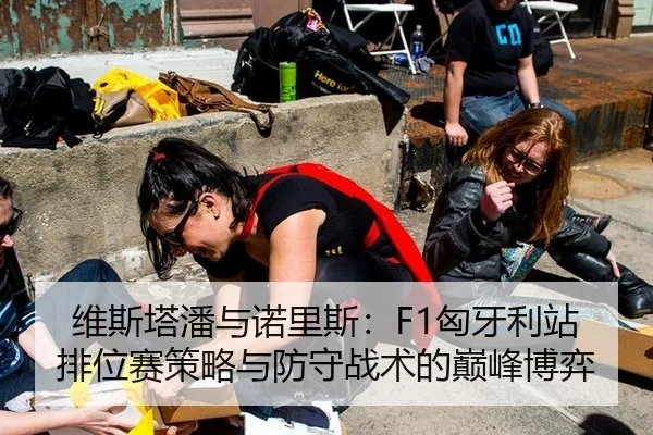 维斯塔潘与诺里斯：F1匈牙利站排位赛策略与防守战术的巅峰博弈