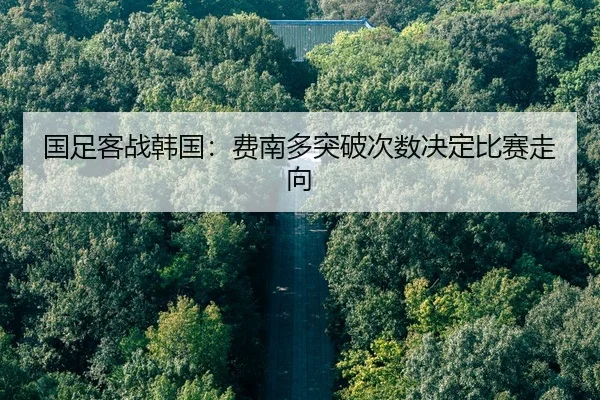 国足客战韩国：费南多突破次数决定比赛走向