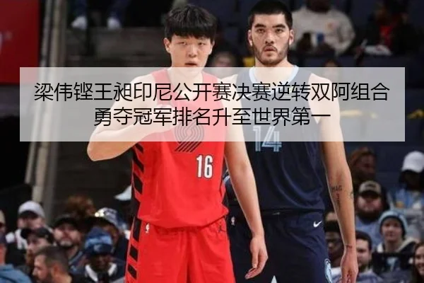 梁伟铿王昶印尼公开赛决赛逆转双阿组合勇夺冠军排名升至世界第一