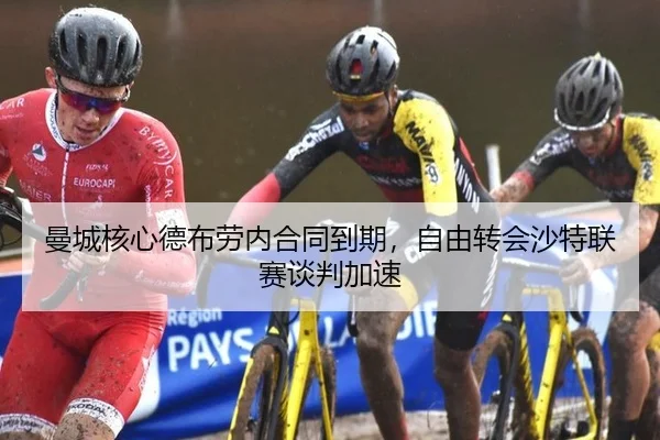 曼城核心德布劳内合同到期，自由转会沙特联赛谈判加速