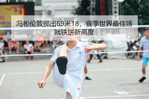 冯彬伦敦掷出69米18，赛季世界最佳铸就铁饼新高度