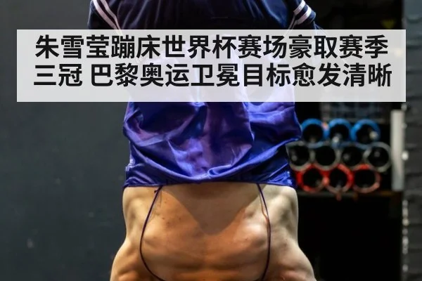 朱雪莹蹦床世界杯赛场豪取赛季三冠 巴黎奥运卫冕目标愈发清晰