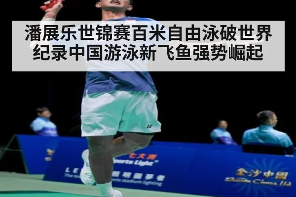 潘展乐世锦赛百米自由泳破世界纪录中国游泳新飞鱼强势崛起
