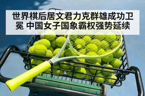 世界棋后居文君力克群雄成功卫冕 中国女子国象霸权强势延续