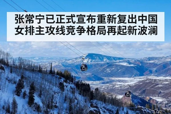 张常宁已正式宣布重新复出中国女排主攻线竞争格局再起新波澜