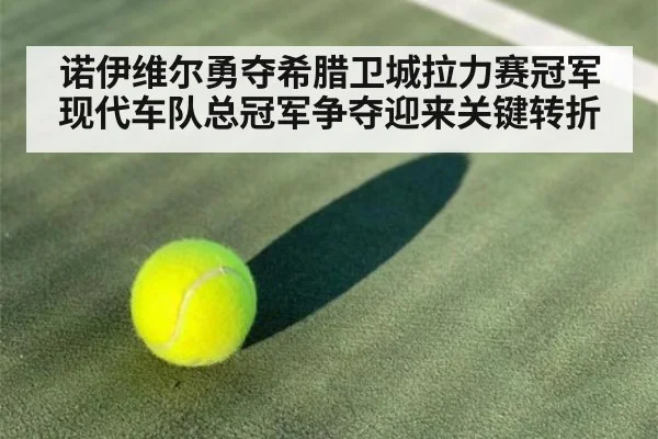 诺伊维尔勇夺希腊卫城拉力赛冠军 现代车队总冠军争夺迎来关键转折